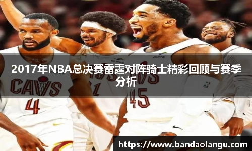 2017年NBA总决赛雷霆对阵骑士精彩回顾与赛季分析