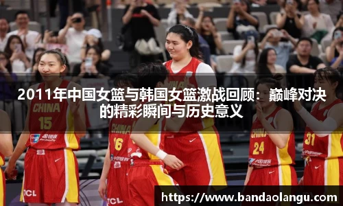2011年中国女篮与韩国女篮激战回顾：巅峰对决的精彩瞬间与历史意义